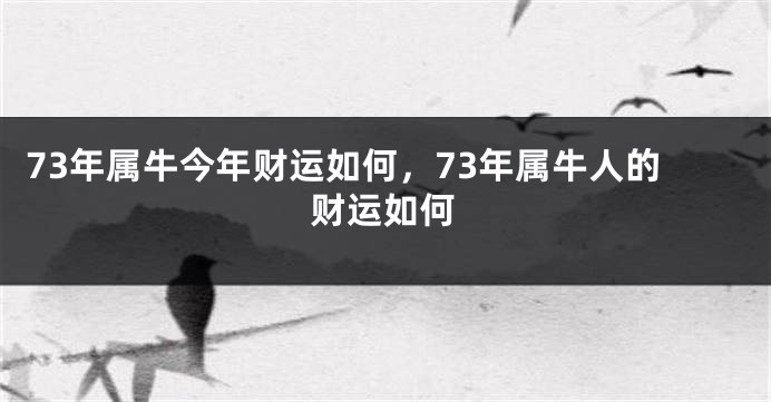 73年属牛今年财运如何，73年属牛人的财运如何