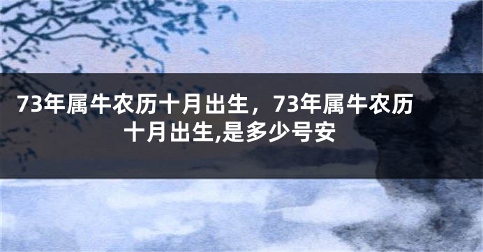 73年属牛农历十月出生，73年属牛农历十月出生,是多少号安