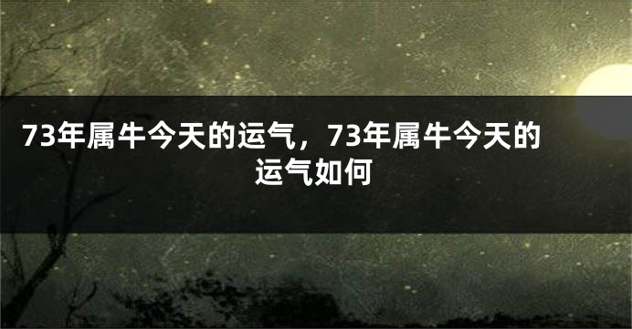73年属牛今天的运气，73年属牛今天的运气如何