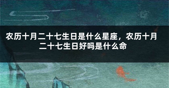 农历十月二十七生日是什么星座，农历十月二十七生日好吗是什么命