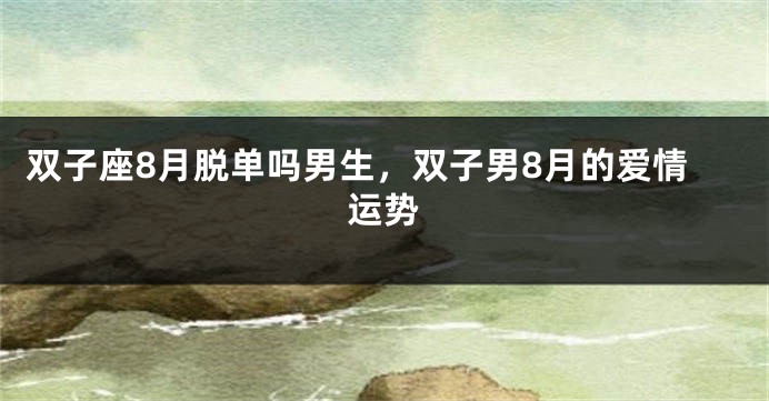 双子座8月脱单吗男生，双子男8月的爱情运势