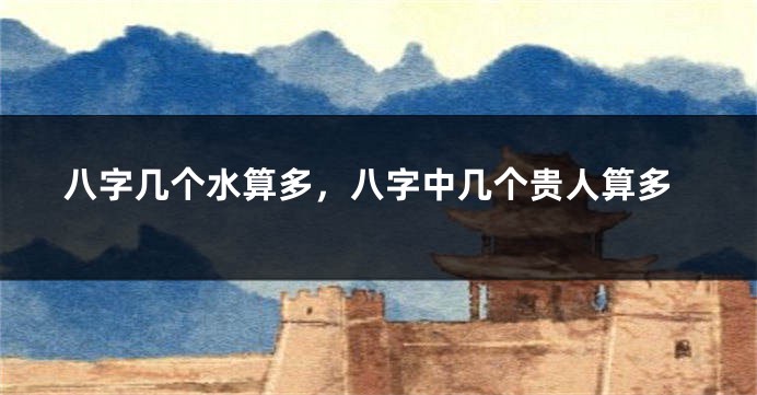 八字几个水算多，八字中几个贵人算多