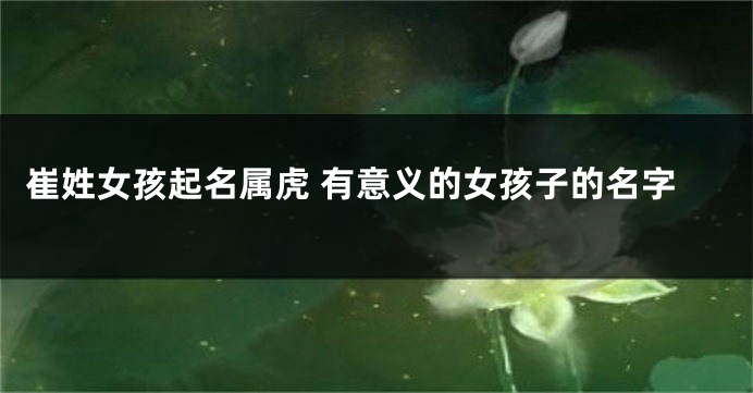 崔姓女孩起名属虎 有意义的女孩子的名字