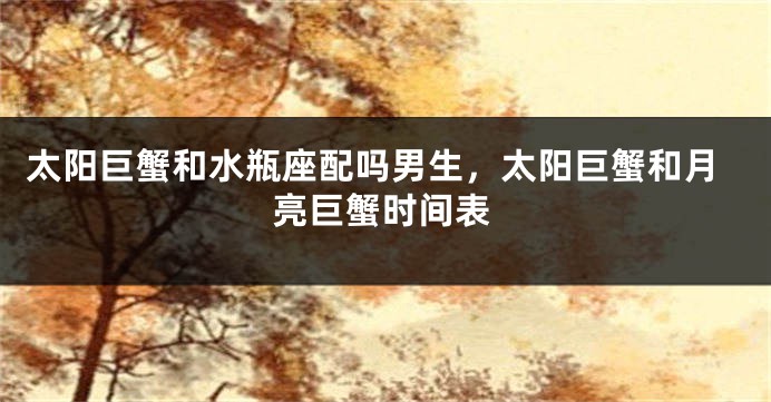 太阳巨蟹和水瓶座配吗男生，太阳巨蟹和月亮巨蟹时间表