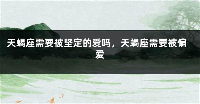 天蝎座需要被坚定的爱吗，天蝎座需要被偏爱