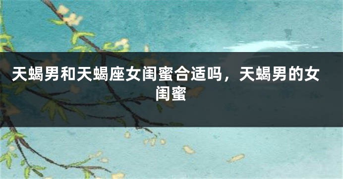 天蝎男和天蝎座女闺蜜合适吗，天蝎男的女闺蜜