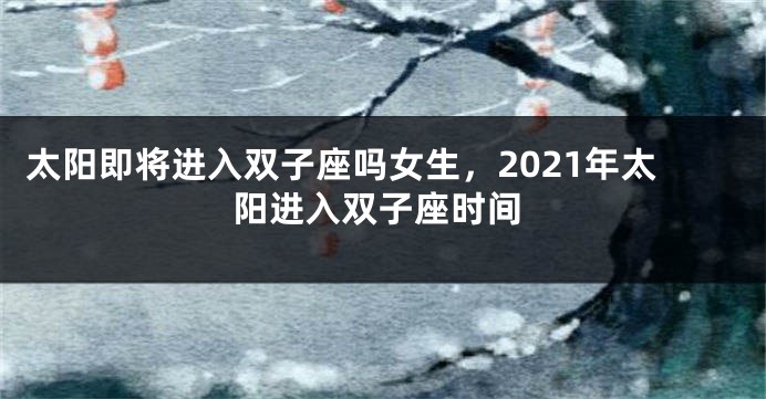 太阳即将进入双子座吗女生，2021年太阳进入双子座时间