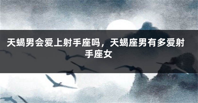 天蝎男会爱上射手座吗，天蝎座男有多爱射手座女