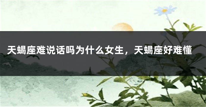 天蝎座难说话吗为什么女生，天蝎座好难懂