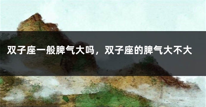 双子座一般脾气大吗，双子座的脾气大不大