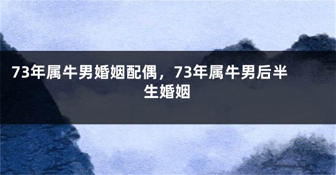 73年属牛男婚姻配偶，73年属牛男后半生婚姻