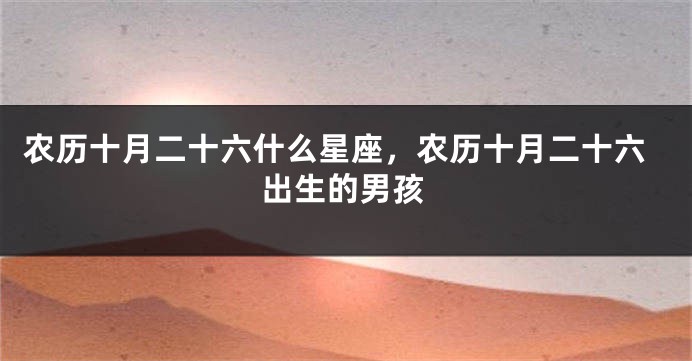 农历十月二十六什么星座，农历十月二十六出生的男孩