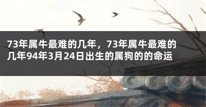 73年属牛最难的几年，73年属牛最难的几年94年3月24日出生的属狗的的命运