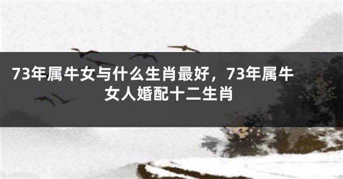 73年属牛女与什么生肖最好，73年属牛女人婚配十二生肖