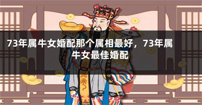 73年属牛女婚配那个属相最好，73年属牛女最佳婚配
