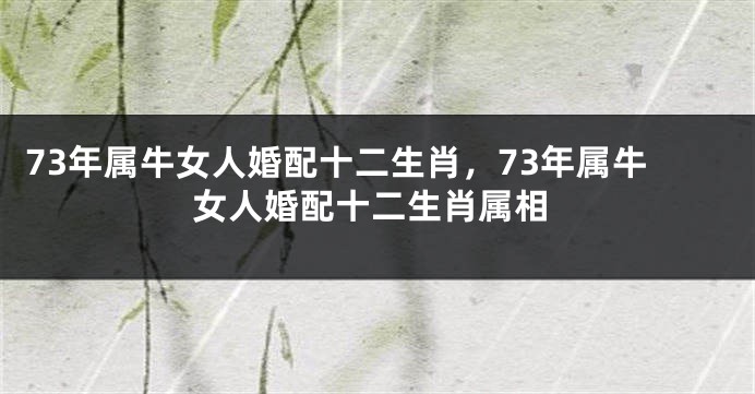 73年属牛女人婚配十二生肖，73年属牛女人婚配十二生肖属相