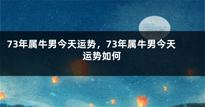 73年属牛男今天运势，73年属牛男今天运势如何