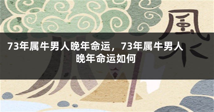 73年属牛男人晚年命运，73年属牛男人晚年命运如何