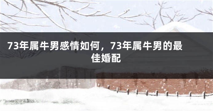73年属牛男感情如何，73年属牛男的最佳婚配