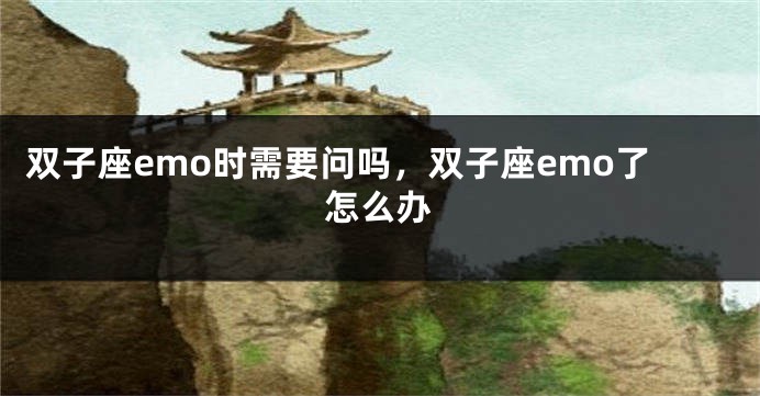 双子座emo时需要问吗，双子座emo了怎么办
