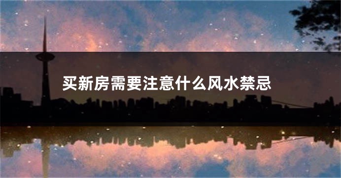 买新房需要注意什么风水禁忌