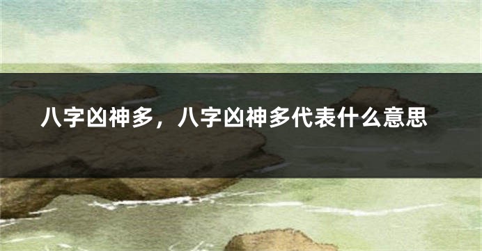 八字凶神多，八字凶神多代表什么意思