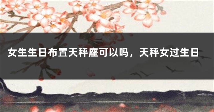女生生日布置天秤座可以吗，天秤女过生日