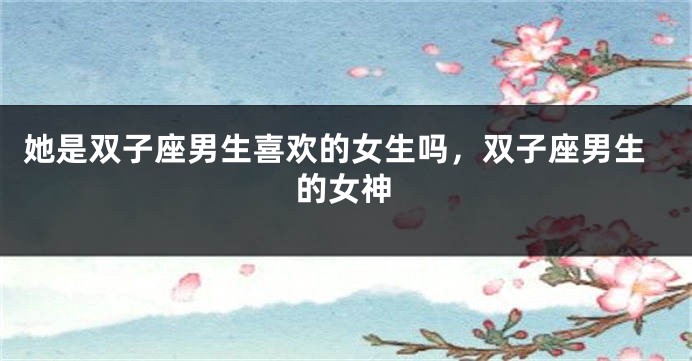 她是双子座男生喜欢的女生吗，双子座男生的女神