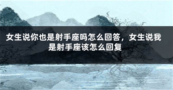 女生说你也是射手座吗怎么回答，女生说我是射手座该怎么回复