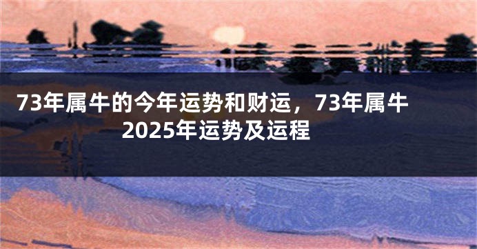 73年属牛的今年运势和财运，73年属牛2025年运势及运程