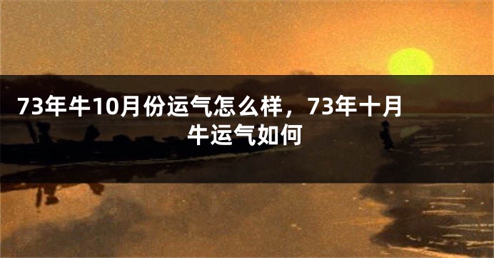 73年牛10月份运气怎么样，73年十月牛运气如何