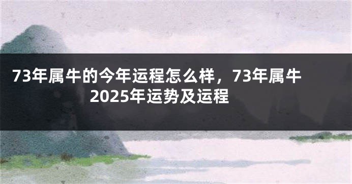 73年属牛的今年运程怎么样，73年属牛2025年运势及运程
