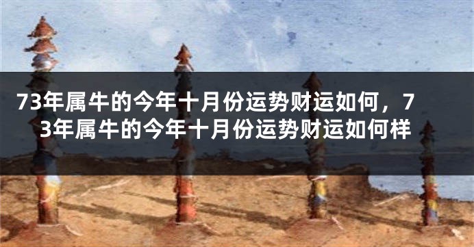 73年属牛的今年十月份运势财运如何，73年属牛的今年十月份运势财运如何样