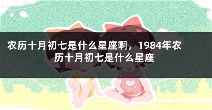 农历十月初七是什么星座啊，1984年农历十月初七是什么星座