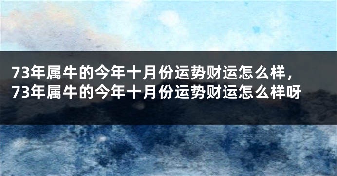 73年属牛的今年十月份运势财运怎么样，73年属牛的今年十月份运势财运怎么样呀