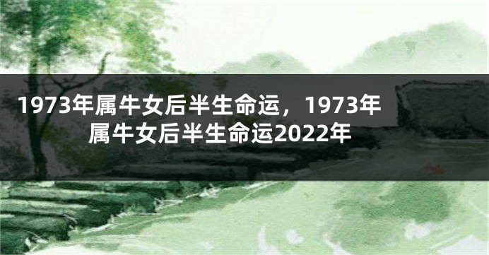 1973年属牛女后半生命运，1973年属牛女后半生命运2022年
