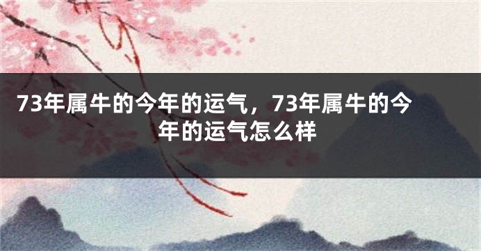 73年属牛的今年的运气，73年属牛的今年的运气怎么样