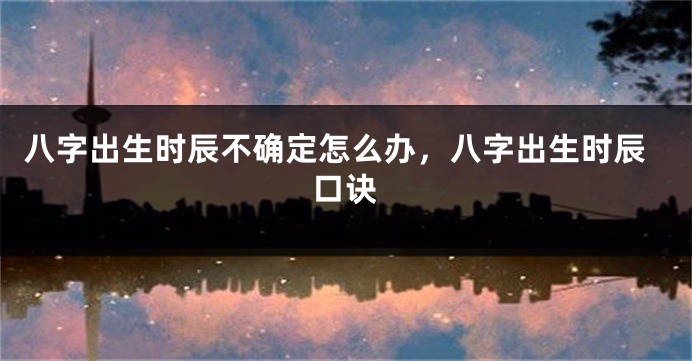 八字出生时辰不确定怎么办，八字出生时辰口诀