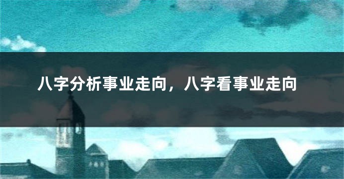八字分析事业走向，八字看事业走向