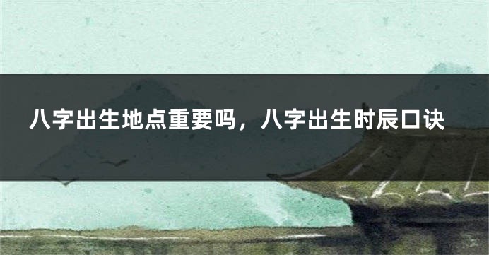 八字出生地点重要吗，八字出生时辰口诀