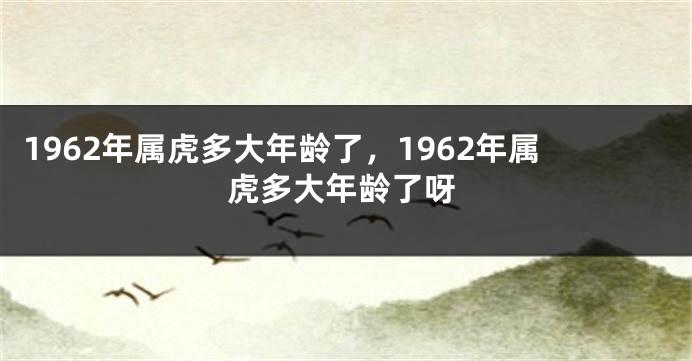 1962年属虎多大年龄了，1962年属虎多大年龄了呀