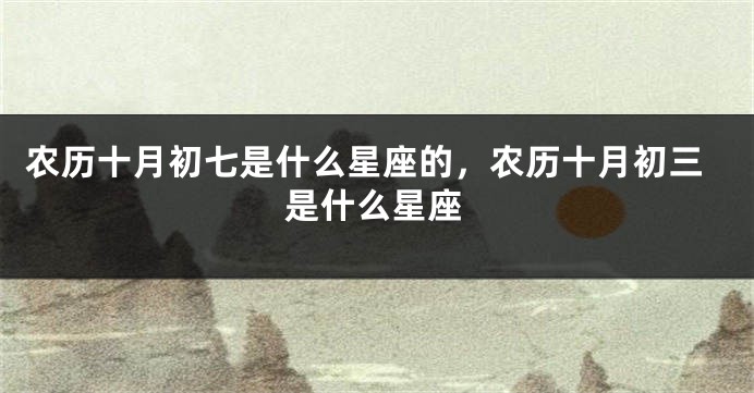 农历十月初七是什么星座的，农历十月初三是什么星座