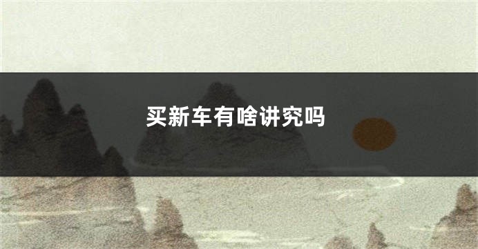 买新车有啥讲究吗