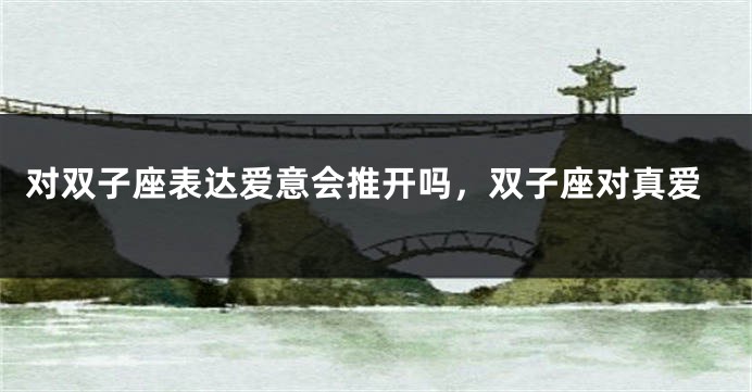 对双子座表达爱意会推开吗，双子座对真爱