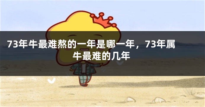 73年牛最难熬的一年是哪一年，73年属牛最难的几年