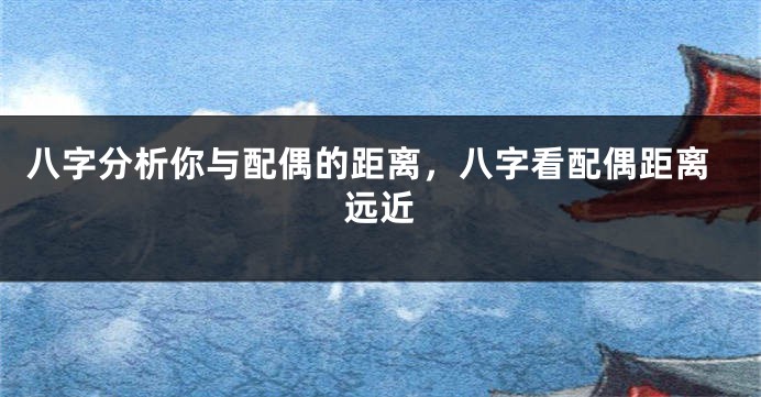 八字分析你与配偶的距离，八字看配偶距离远近