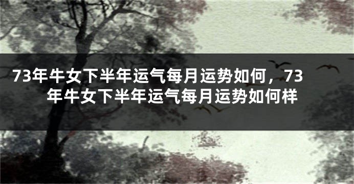 73年牛女下半年运气每月运势如何，73年牛女下半年运气每月运势如何样