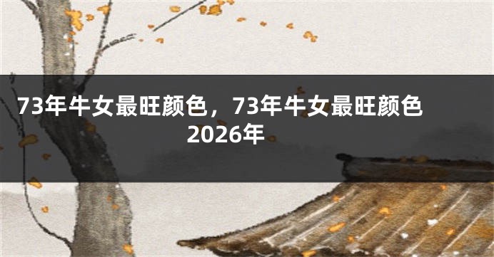 73年牛女最旺颜色，73年牛女最旺颜色2026年