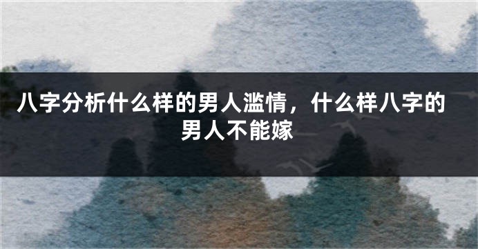 八字分析什么样的男人滥情，什么样八字的男人不能嫁