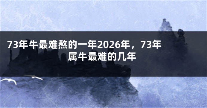 73年牛最难熬的一年2026年，73年属牛最难的几年